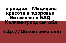  в раздел : Медицина, красота и здоровье » Витамины и БАД . Калининградская обл.